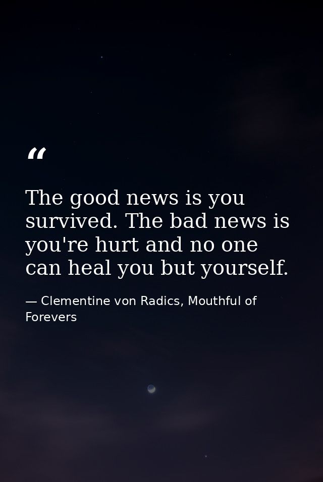 The good news is you survived. The bad news is you're hurt and no one can heal you but yourself. — Clementine von Radics, Mouthful of Forevers
