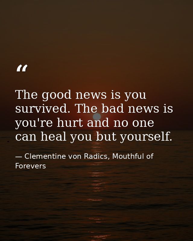 The good news is you survived. The bad news is you're hurt and no one can heal you but yourself. — Clementine von Radics, Mouthful of Forevers