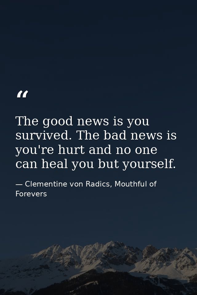 The good news is you survived. The bad news is you're hurt and no one can heal you but yourself. — Clementine von Radics, Mouthful of Forevers