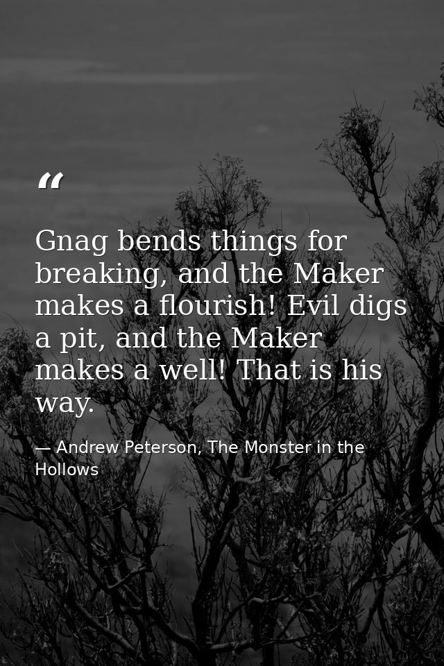 Gnag bends things for breaking, and the Maker makes a flourish! Evil digs a pit, and the Maker makes a well! That is his — Andrew Peterson, The Monster in the Hollows