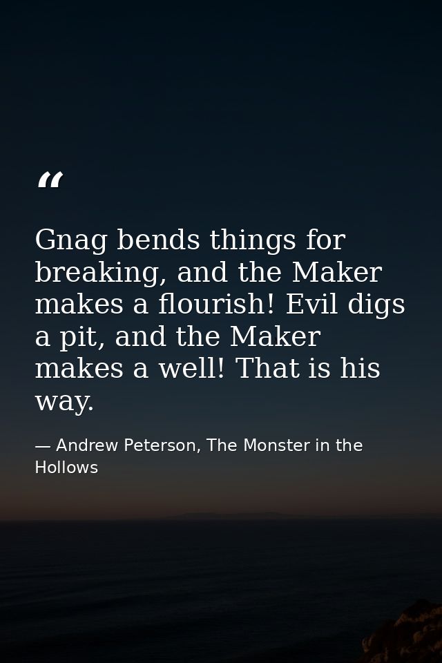 Gnag bends things for breaking, and the Maker makes a flourish! Evil digs a pit, and the Maker makes a well! That is his — Andrew Peterson, The Monster in the Hollows