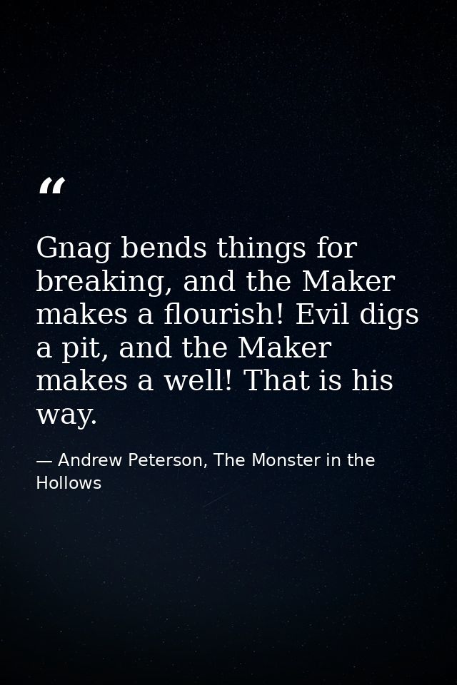 Gnag bends things for breaking, and the Maker makes a flourish! Evil digs a pit, and the Maker makes a well! That is his — Andrew Peterson, The Monster in the Hollows