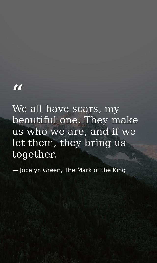 We all have scars, my beautiful one. They make us who we are, and if we let them, they bring us together. — Jocelyn Green, The Mark of the King