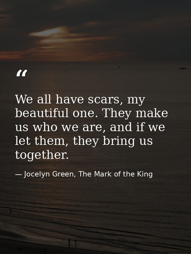 We all have scars, my beautiful one. They make us who we are, and if we let them, they bring us together. — Jocelyn Green, The Mark of the King