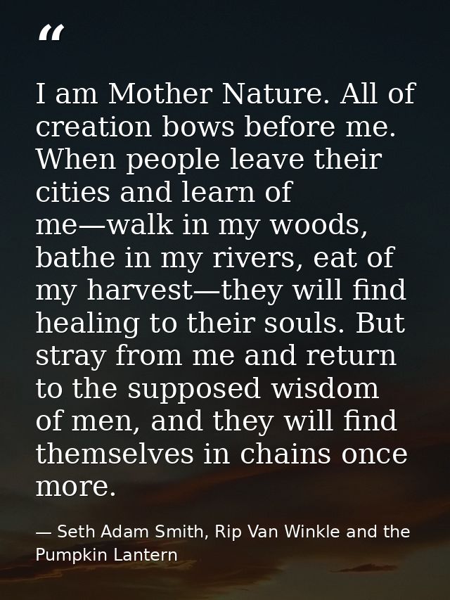 I am Mother Nature. All of creation bows before me. When people leave their cities and learn of me—walk in my woods, bat — Seth Adam Smith, Rip Van Winkle and the Pumpkin Lantern