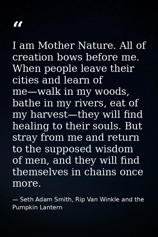 I am Mother Nature. All of creation bows before me. When people leave their cities and learn of me—walk in my woods, bat — Seth Adam Smith, Rip Van Winkle and the Pumpkin Lantern