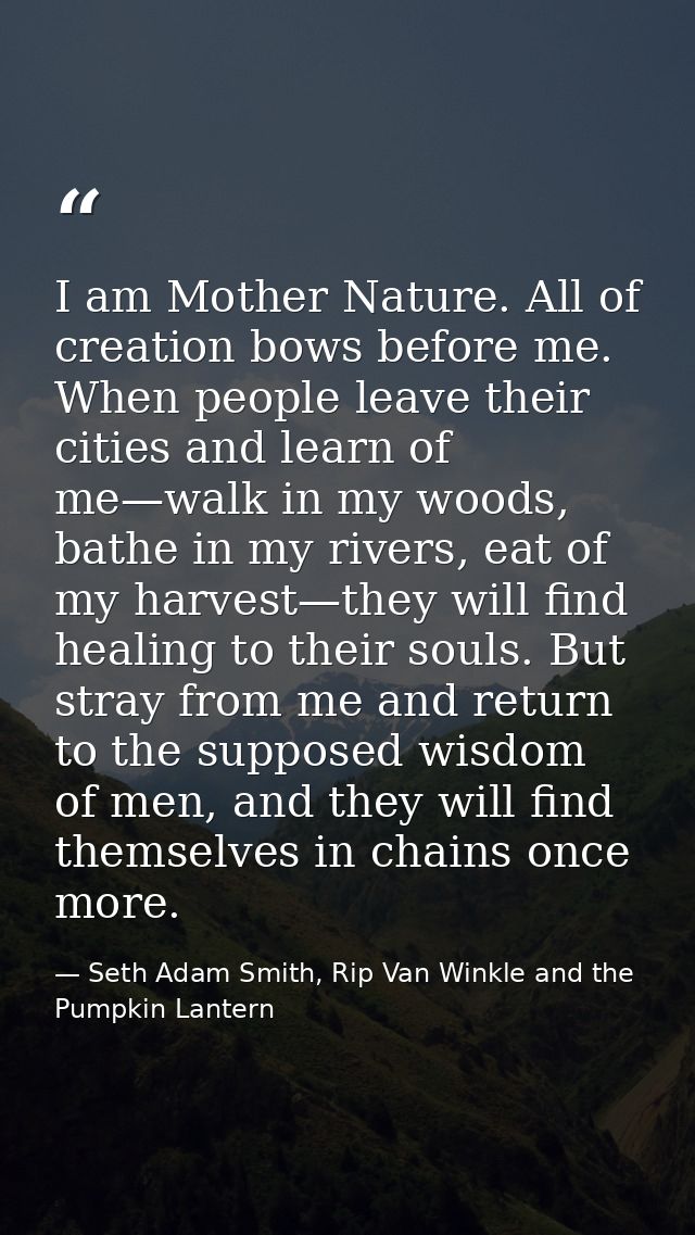 I am Mother Nature. All of creation bows before me. When people leave their cities and learn of me—walk in my woods, bat — Seth Adam Smith, Rip Van Winkle and the Pumpkin Lantern