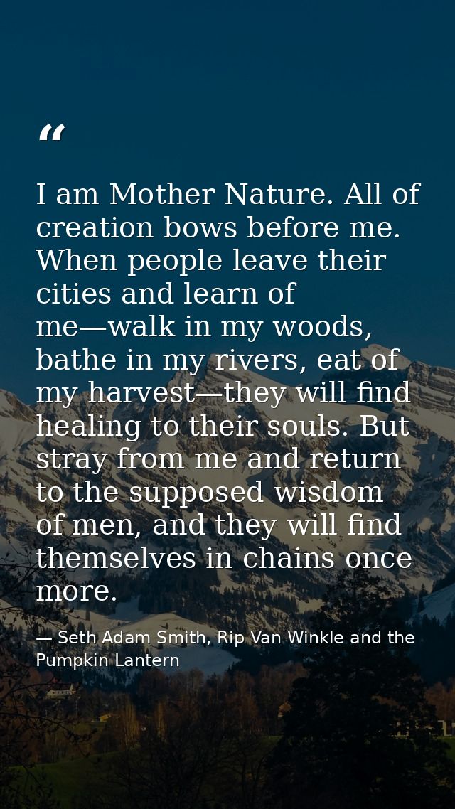 I am Mother Nature. All of creation bows before me. When people leave their cities and learn of me—walk in my woods, bat — Seth Adam Smith, Rip Van Winkle and the Pumpkin Lantern