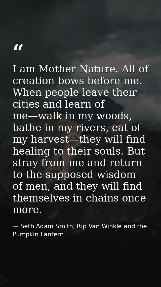 I am Mother Nature. All of creation bows before me. When people leave their cities and learn of me—walk in my woods, bat — Seth Adam Smith, Rip Van Winkle and the Pumpkin Lantern