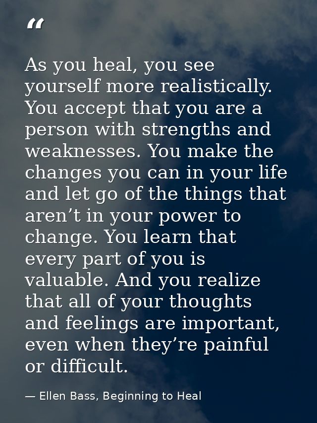 As you heal, you see yourself more realistically. You accept that you are a person with strengths and weaknesses. You ma — Ellen Bass, Beginning to Heal