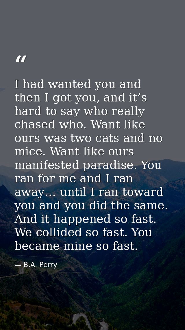 I had wanted you and then I got you, and it’s hard to say who really chased who. Want like ours was two cats and no mice — B.A. Perry