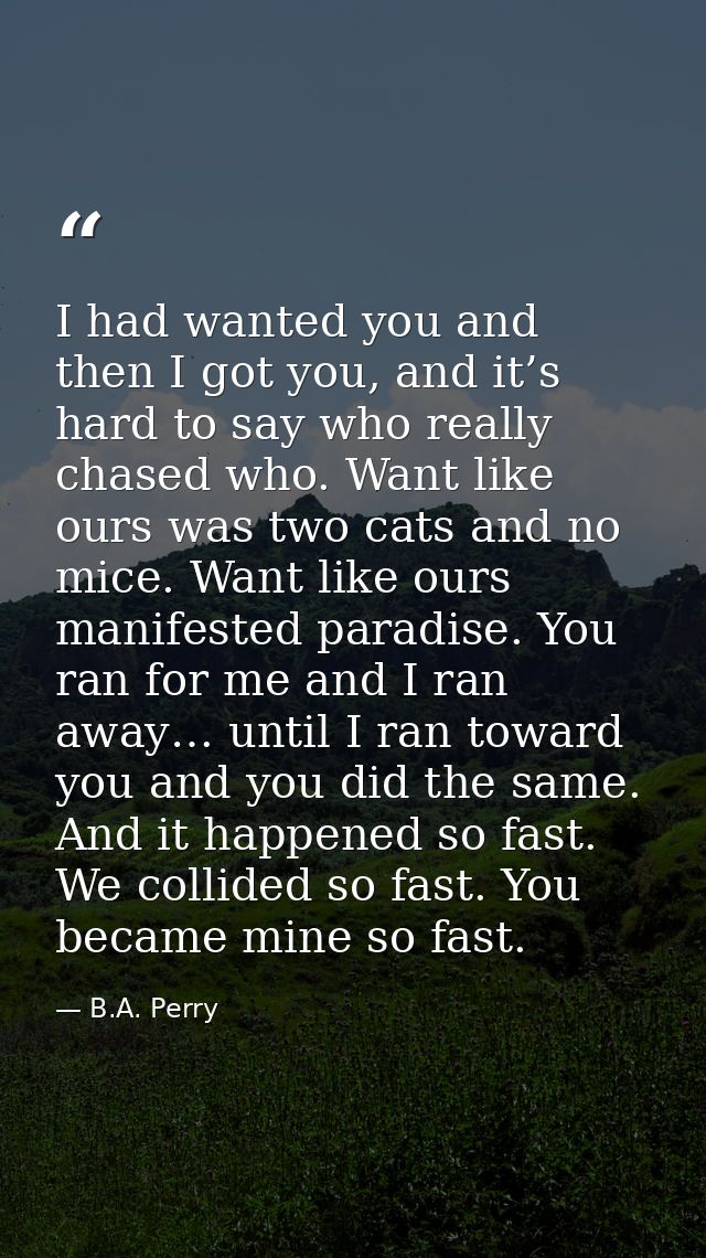 I had wanted you and then I got you, and it’s hard to say who really chased who. Want like ours was two cats and no mice — B.A. Perry