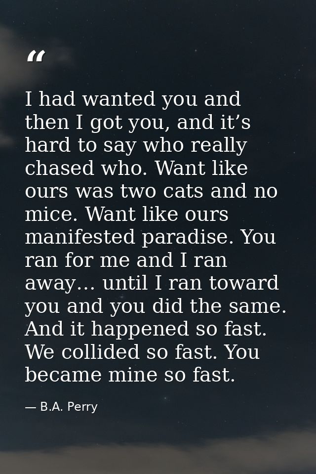 I had wanted you and then I got you, and it’s hard to say who really chased who. Want like ours was two cats and no mice — B.A. Perry