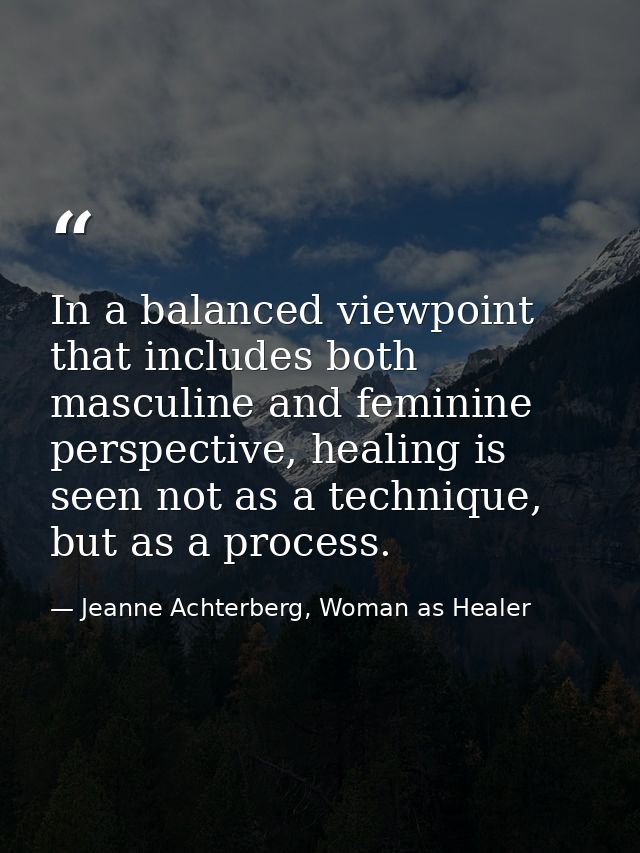 In a balanced viewpoint that includes both masculine and feminine perspective, healing is seen not as a technique, but a — Jeanne Achterberg, Woman as Healer
