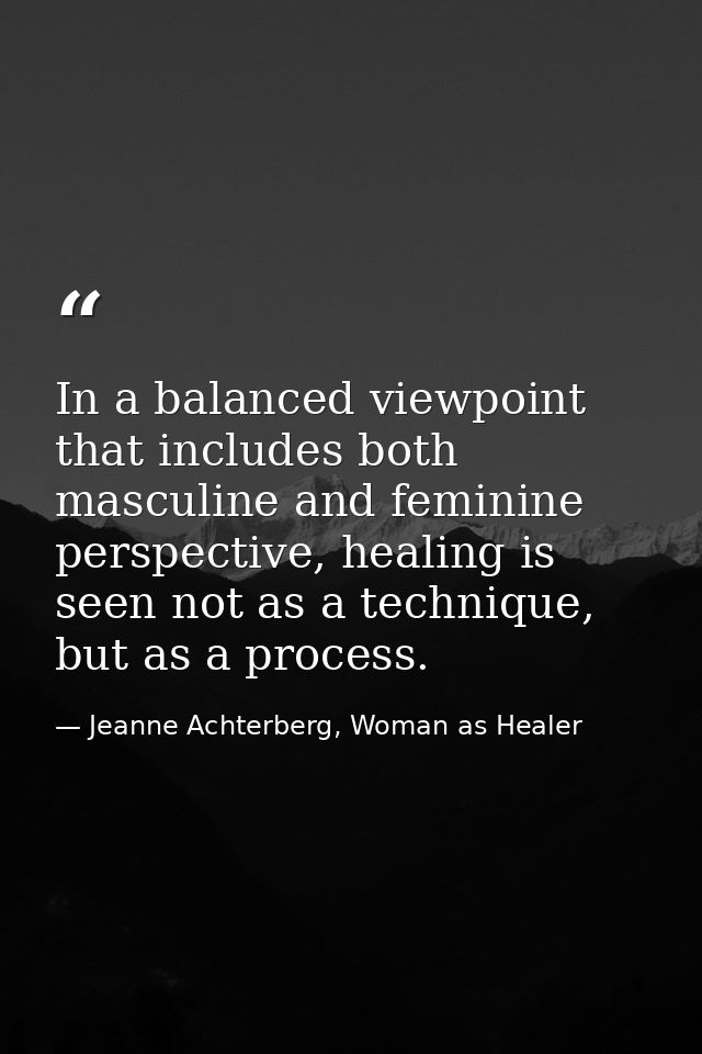 In a balanced viewpoint that includes both masculine and feminine perspective, healing is seen not as a technique, but a — Jeanne Achterberg, Woman as Healer