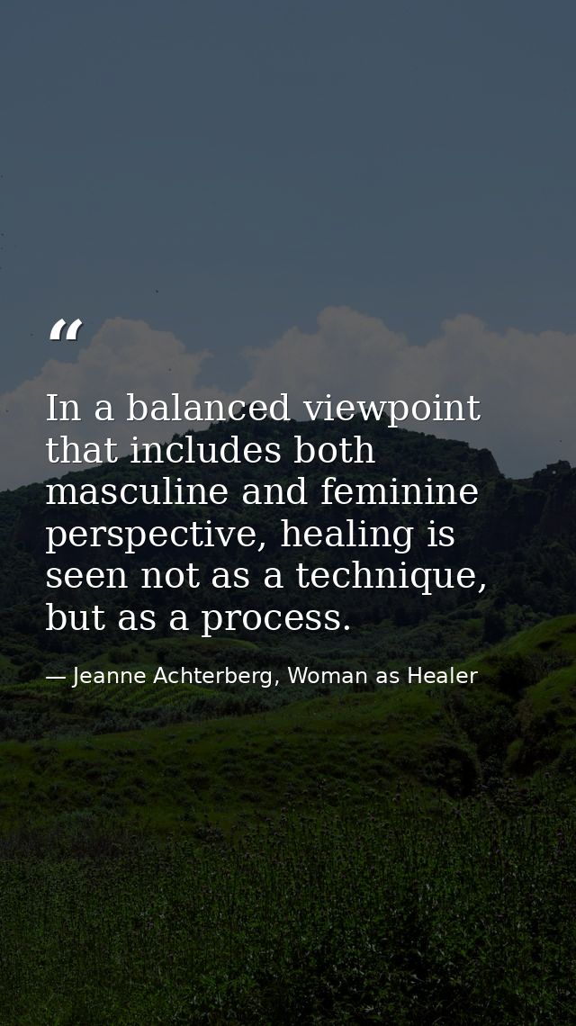 In a balanced viewpoint that includes both masculine and feminine perspective, healing is seen not as a technique, but a — Jeanne Achterberg, Woman as Healer