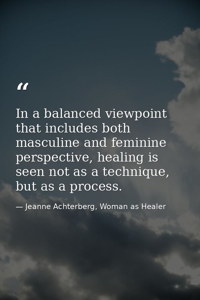 In a balanced viewpoint that includes both masculine and feminine perspective, healing is seen not as a technique, but a — Jeanne Achterberg, Woman as Healer