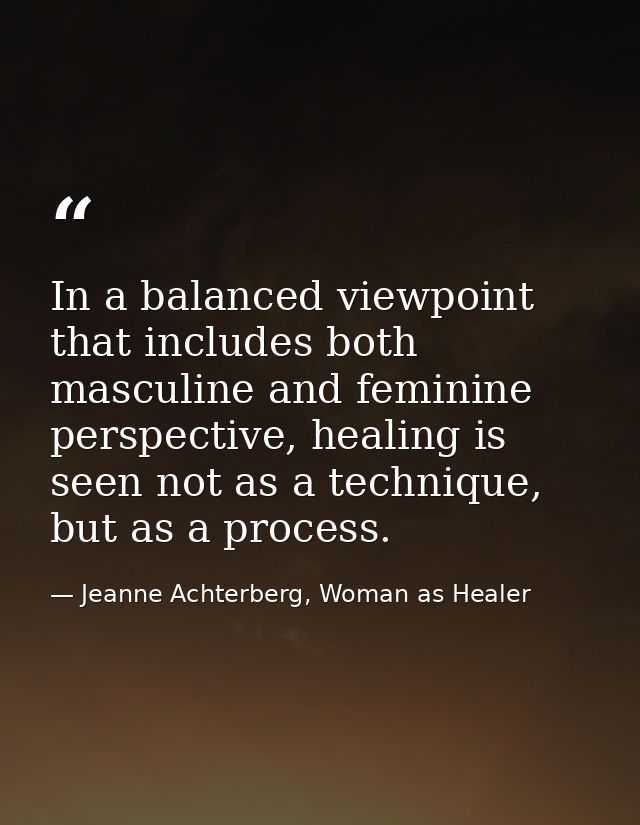 In a balanced viewpoint that includes both masculine and feminine perspective, healing is seen not as a technique, but a — Jeanne Achterberg, Woman as Healer