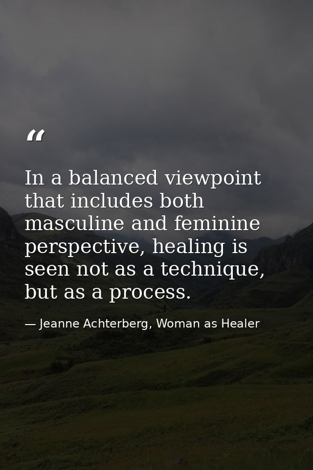 In a balanced viewpoint that includes both masculine and feminine perspective, healing is seen not as a technique, but a — Jeanne Achterberg, Woman as Healer