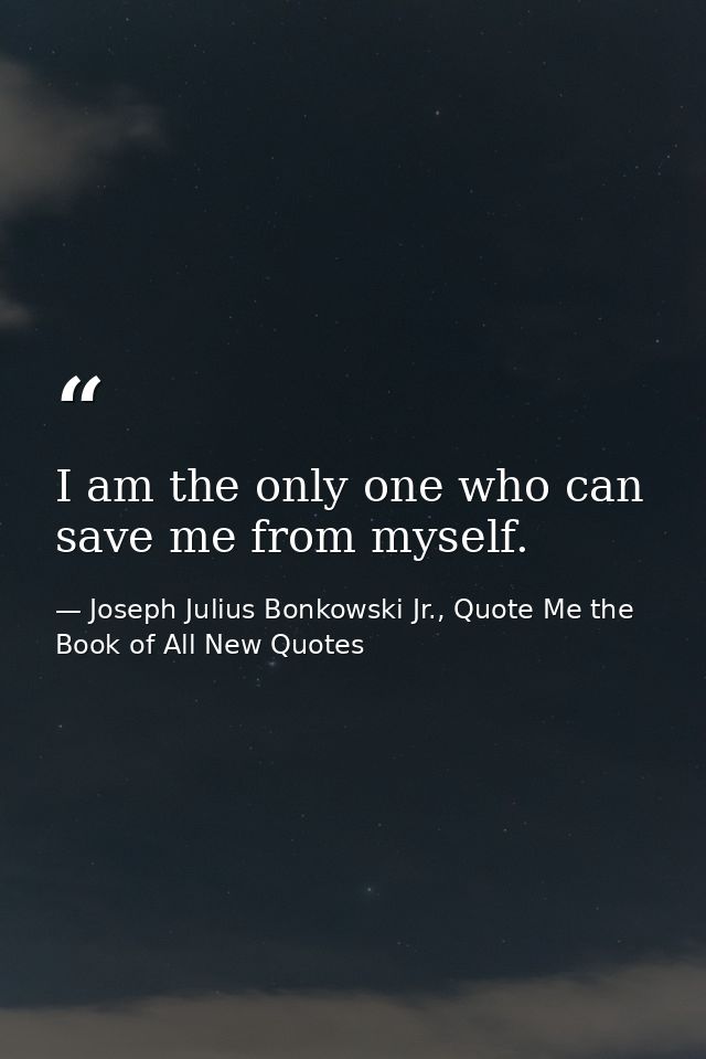 I am the only one who can save me from myself. — Joseph Julius Bonkowski Jr., Quote Me the Book of All New Quotes