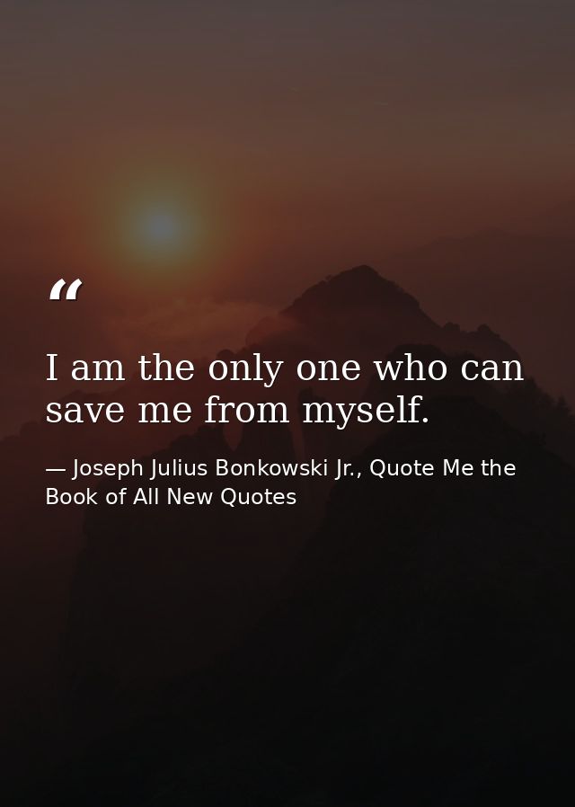 I am the only one who can save me from myself. — Joseph Julius Bonkowski Jr., Quote Me the Book of All New Quotes