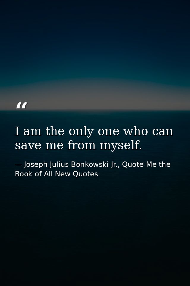I am the only one who can save me from myself. — Joseph Julius Bonkowski Jr., Quote Me the Book of All New Quotes