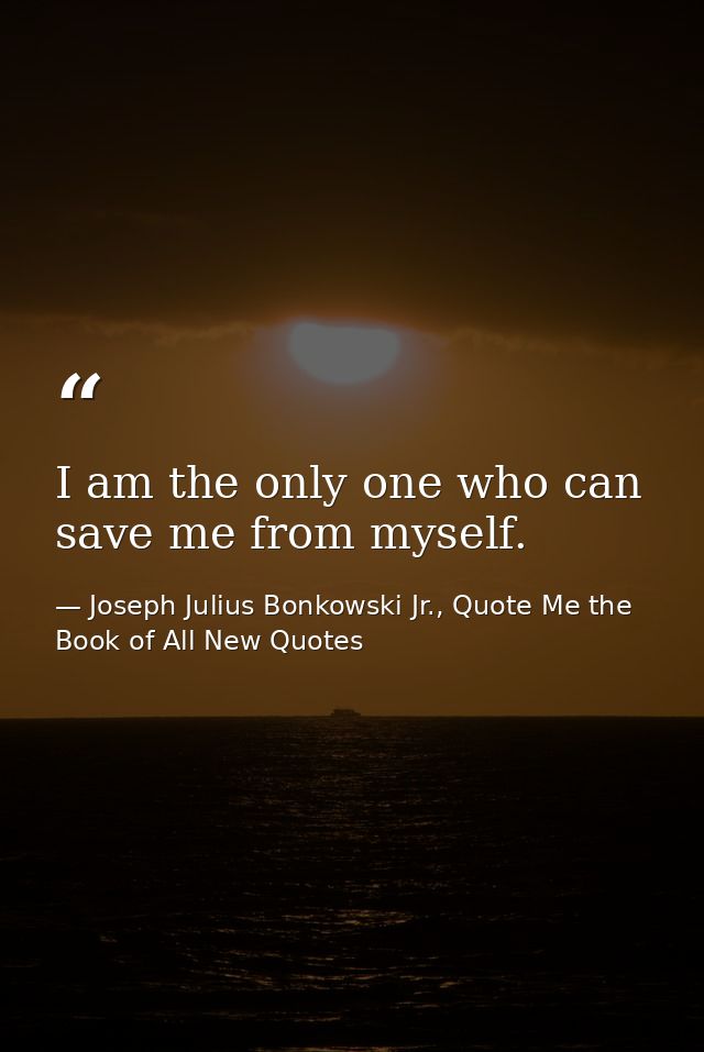 I am the only one who can save me from myself. — Joseph Julius Bonkowski Jr., Quote Me the Book of All New Quotes