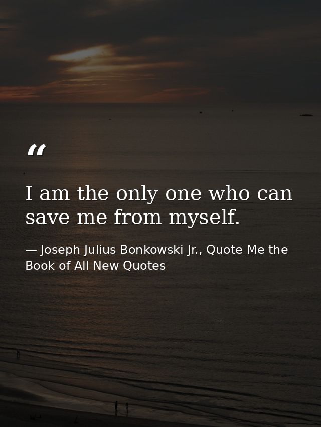 I am the only one who can save me from myself. — Joseph Julius Bonkowski Jr., Quote Me the Book of All New Quotes