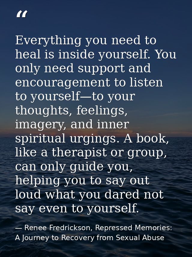 Everything you need to heal is inside yourself. You only need support and encouragement to listen to yourself—to your th — Renee Fredrickson, Repressed Memories: A Journey to Recovery from Sexual Abuse