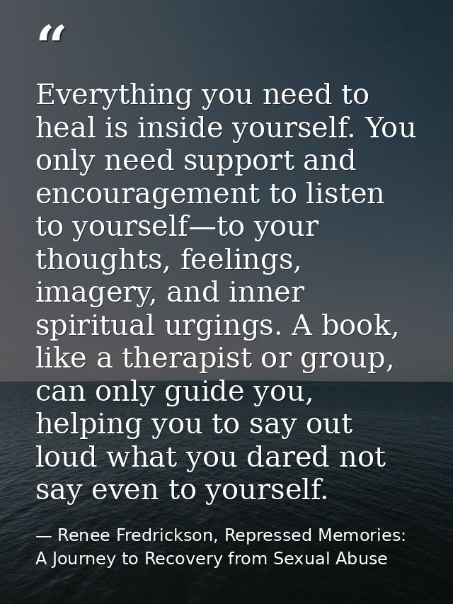 Everything you need to heal is inside yourself. You only need support and encouragement to listen to yourself—to your th — Renee Fredrickson, Repressed Memories: A Journey to Recovery from Sexual Abuse