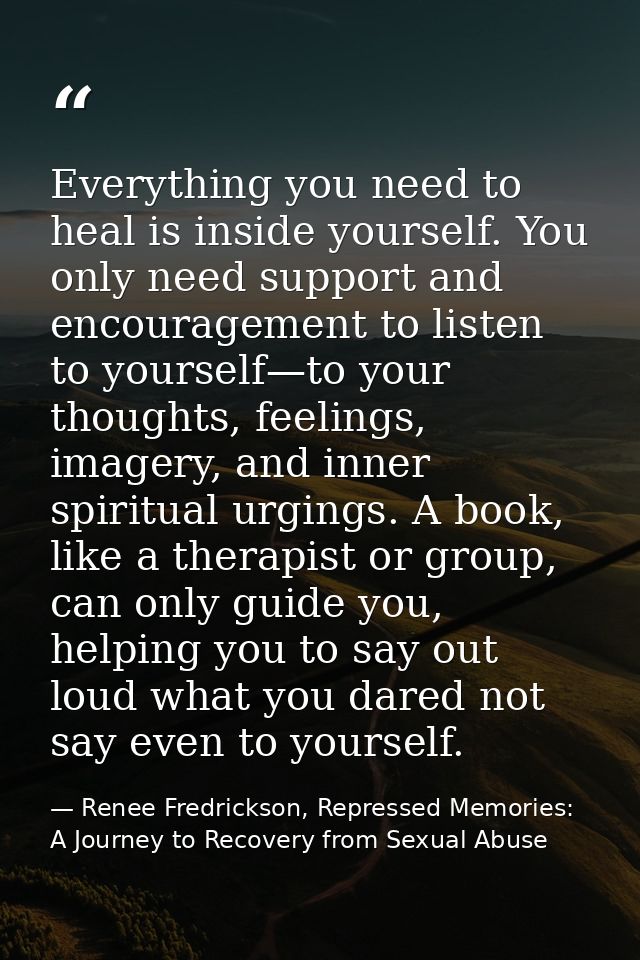 Everything you need to heal is inside yourself. You only need support and encouragement to listen to yourself—to your th — Renee Fredrickson, Repressed Memories: A Journey to Recovery from Sexual Abuse