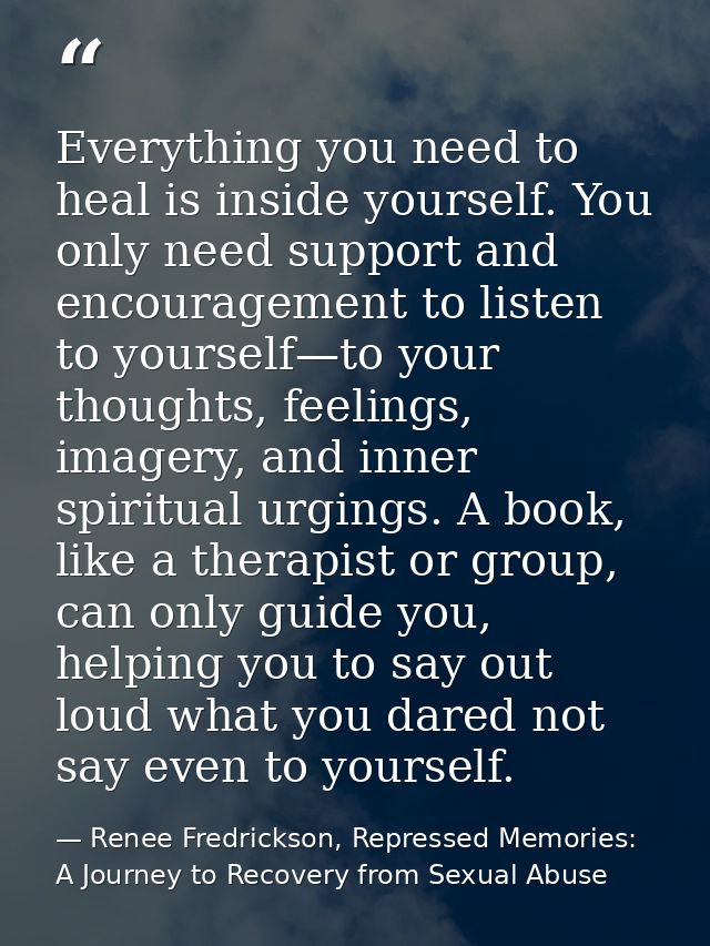 Everything you need to heal is inside yourself. You only need support and encouragement to listen to yourself—to your th — Renee Fredrickson, Repressed Memories: A Journey to Recovery from Sexual Abuse