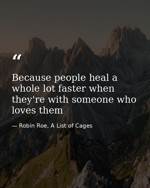 Because people heal a whole lot faster when they're with someone who loves them — Robin Roe, A List of Cages