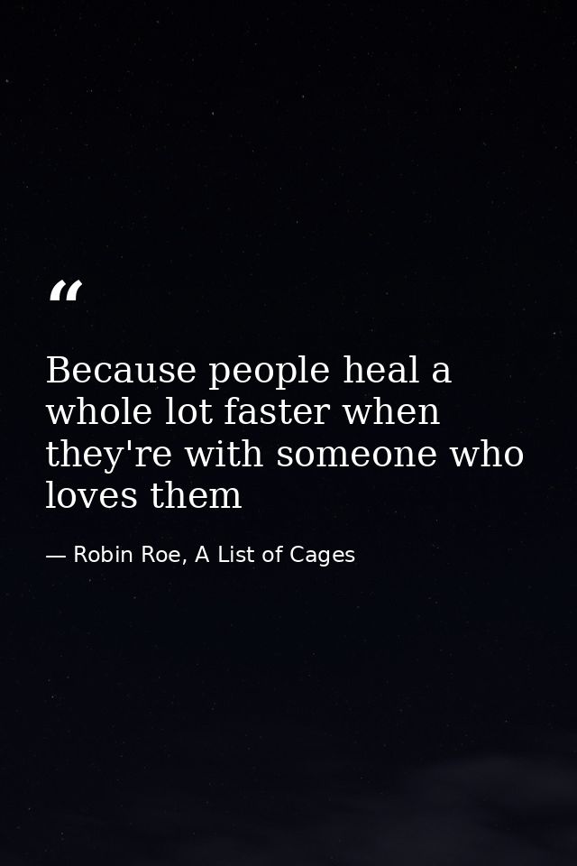Because people heal a whole lot faster when they're with someone who loves them — Robin Roe, A List of Cages