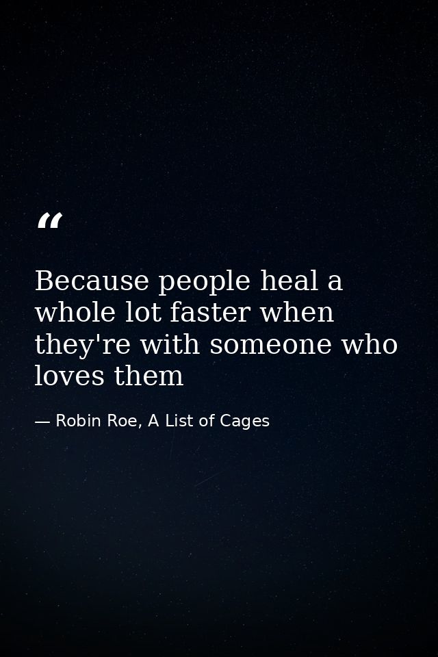 Because people heal a whole lot faster when they're with someone who loves them — Robin Roe, A List of Cages