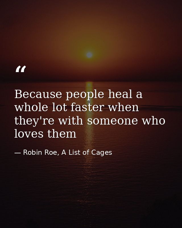 Because people heal a whole lot faster when they're with someone who loves them — Robin Roe, A List of Cages