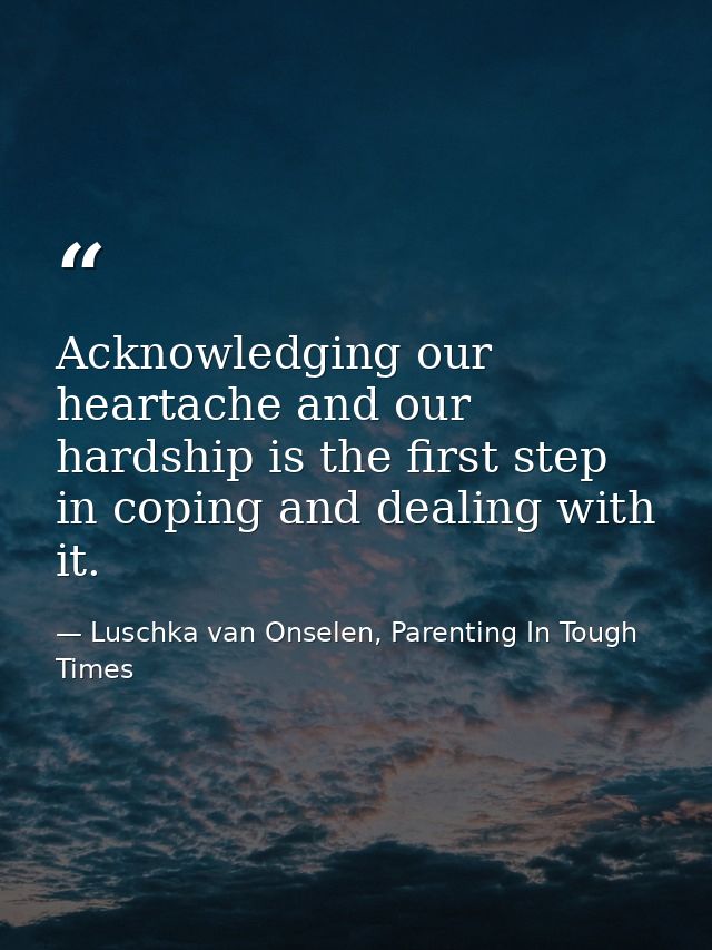 Acknowledging our heartache and our hardship is the first step in coping and dealing with it. — Luschka van Onselen, Parenting In Tough Times