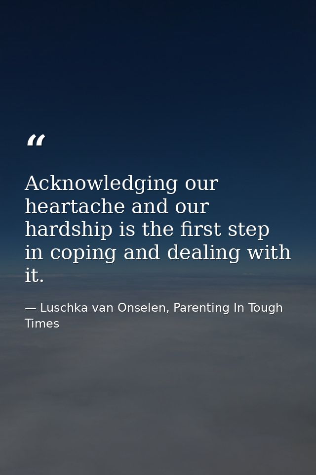 Acknowledging our heartache and our hardship is the first step in coping and dealing with it. — Luschka van Onselen, Parenting In Tough Times