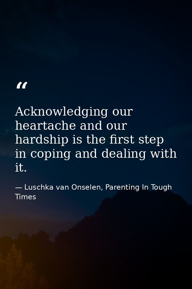 Acknowledging our heartache and our hardship is the first step in coping and dealing with it. — Luschka van Onselen, Parenting In Tough Times