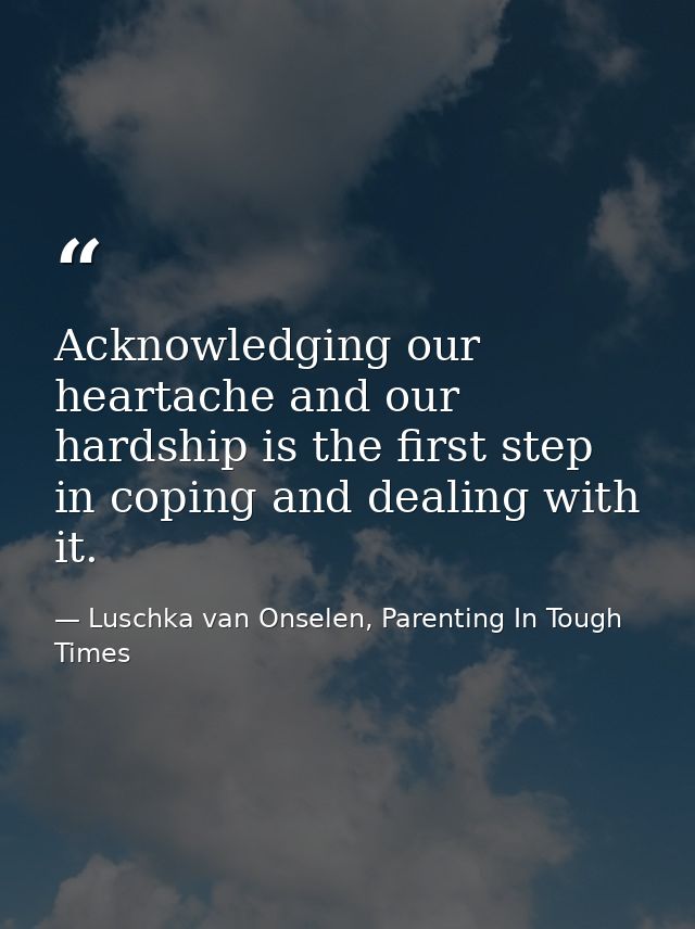 Acknowledging our heartache and our hardship is the first step in coping and dealing with it. — Luschka van Onselen, Parenting In Tough Times