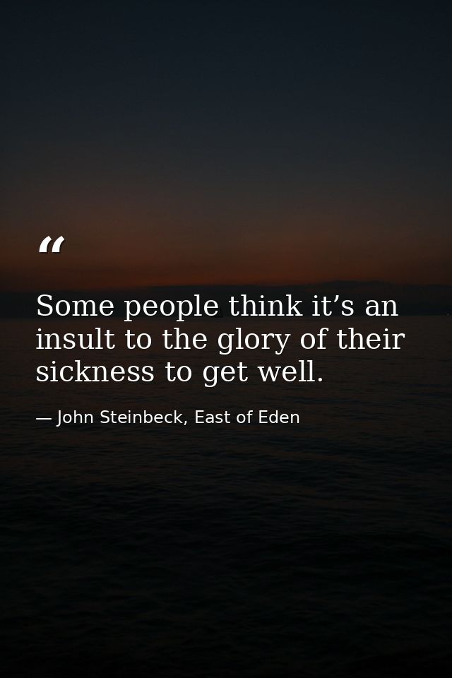 Some people think it’s an insult to the glory of their sickness to get well. — John Steinbeck, East of Eden