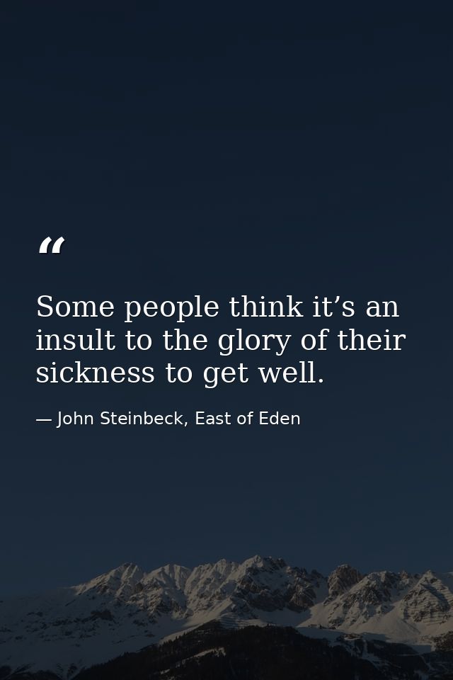 Some people think it’s an insult to the glory of their sickness to get well. — John Steinbeck, East of Eden