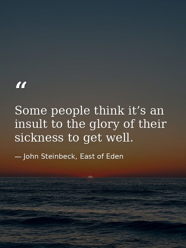 Some people think it’s an insult to the glory of their sickness to get well. — John Steinbeck, East of Eden