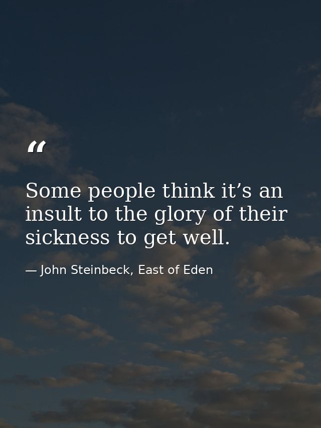 Some people think it’s an insult to the glory of their sickness to get well. — John Steinbeck, East of Eden