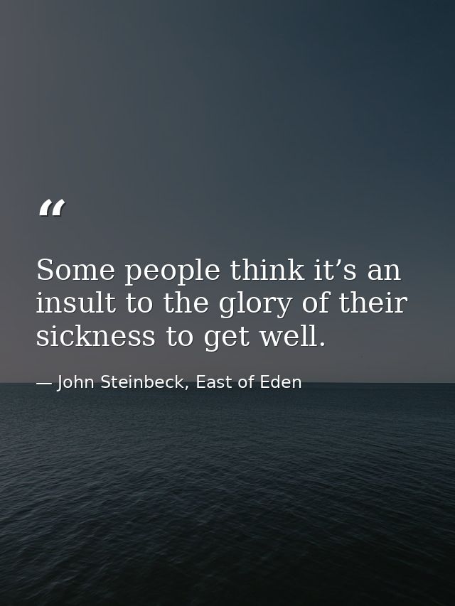 Some people think it’s an insult to the glory of their sickness to get well. — John Steinbeck, East of Eden
