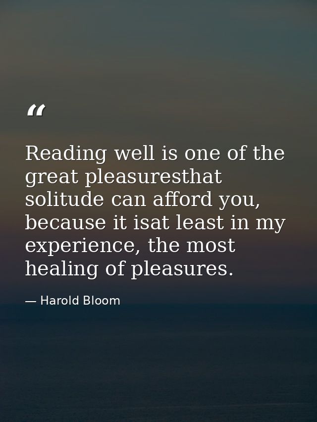 Reading well is one of the great pleasuresthat solitude can afford you, because it isat least in my experience, the most — Harold Bloom