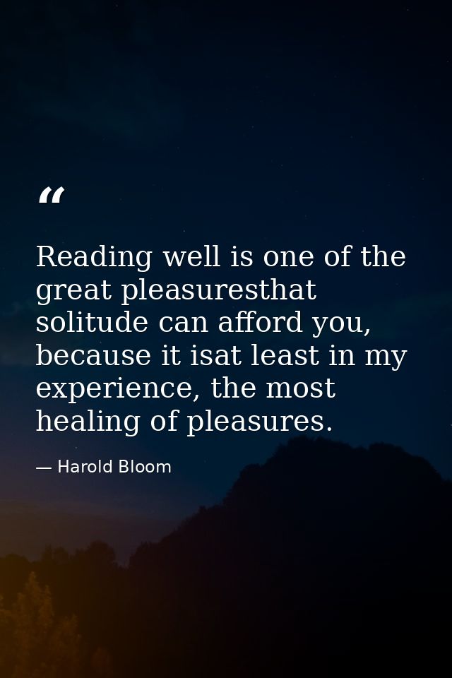 Reading well is one of the great pleasuresthat solitude can afford you, because it isat least in my experience, the most — Harold Bloom