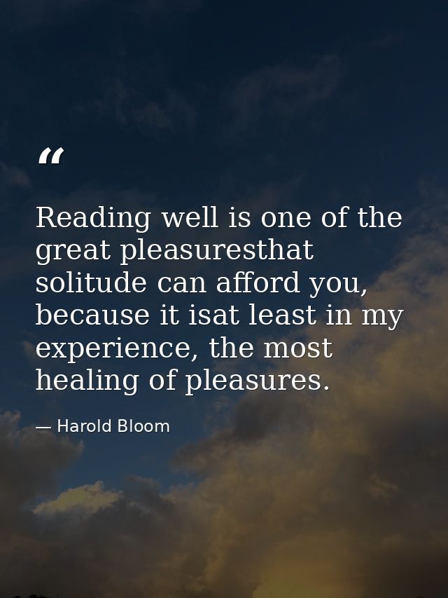 Reading well is one of the great pleasuresthat solitude can afford you, because it isat least in my experience, the most — Harold Bloom