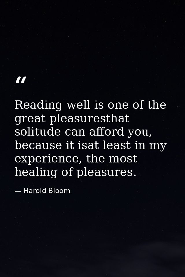 Reading well is one of the great pleasuresthat solitude can afford you, because it isat least in my experience, the most — Harold Bloom