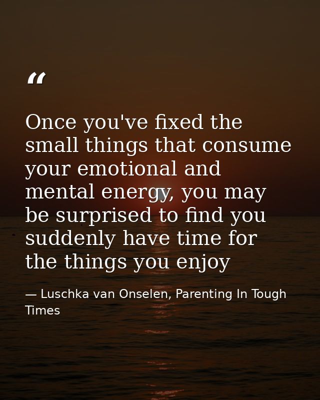Once you've fixed the small things that consume your emotional and mental energy, you may be surprised to find you sudde — Luschka van Onselen, Parenting In Tough Times